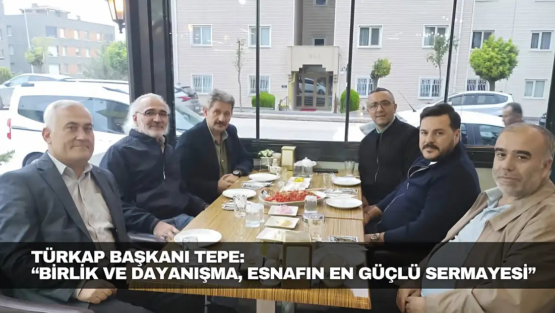 TÜRKAP Başkanı Tepe: “Birlik ve Dayanışma, Esnafın En Güçlü Sermayesi”