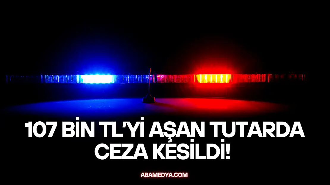 107 Bin TL'yi aşan tutarda ceza kesildi!