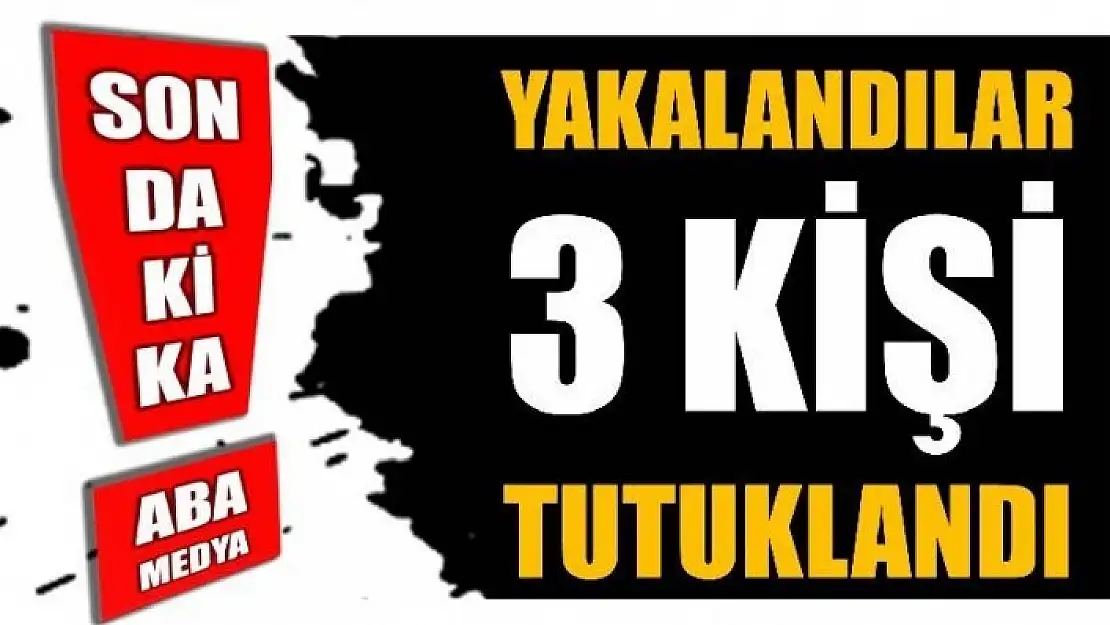 3 KİŞİ TUTUKLANDI!