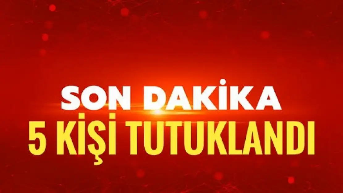 5 KİŞİ TUTUKLANDI