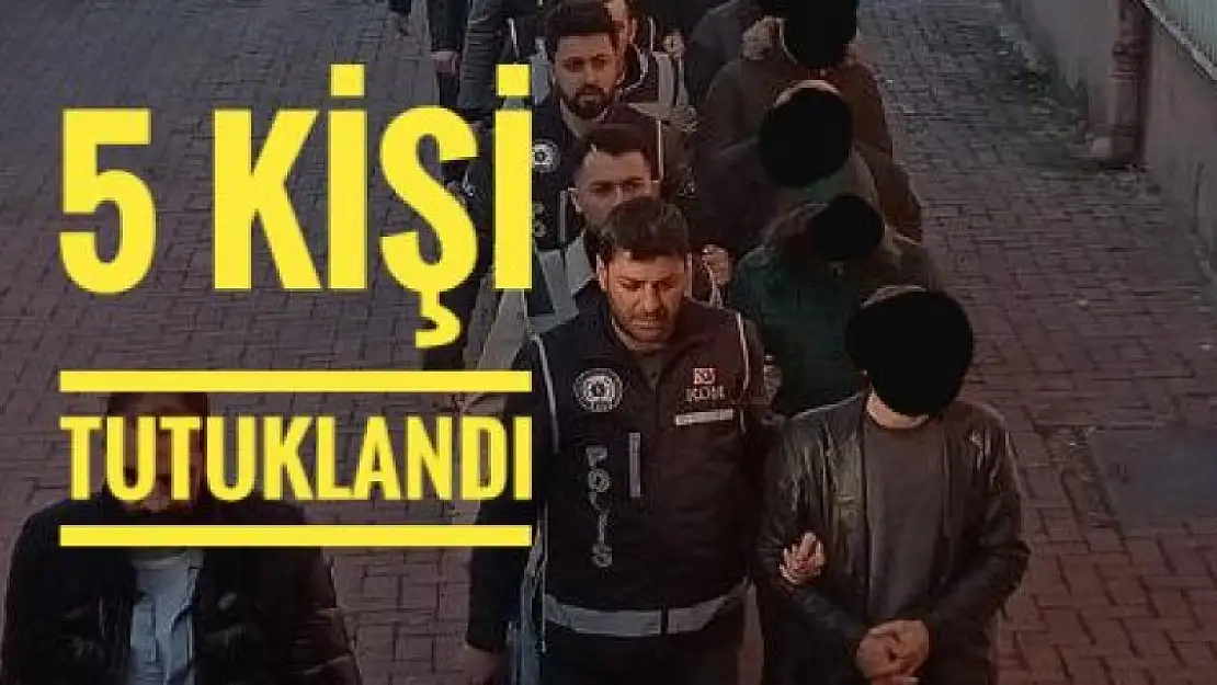 5 KİŞİ TUTUKLANDI 