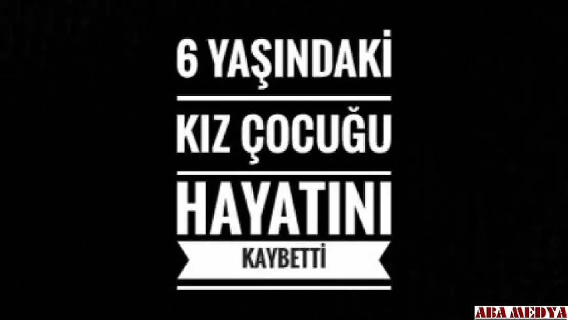 6 yaşındaki Y.A. hayatını kaybetti