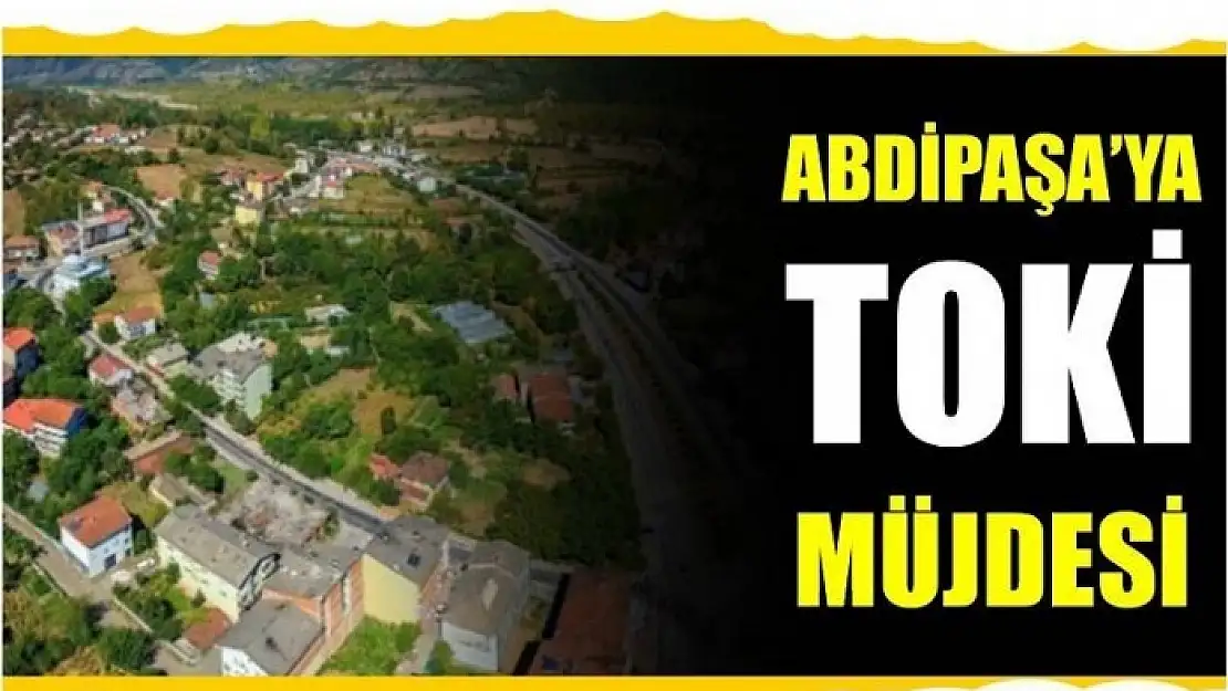 ABDİPAŞA'YA TOKİ MÜJDESİ