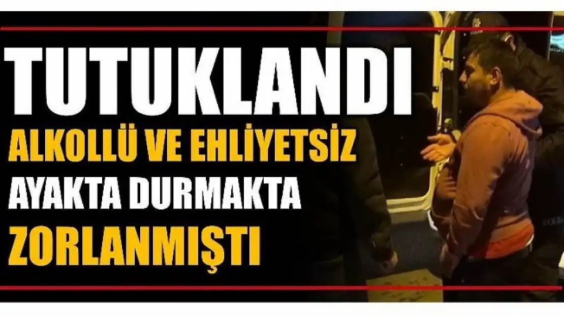 ALKOLLÜ VE EHLİYETSİZ SÜRÜCÜ TUTUKLANDI