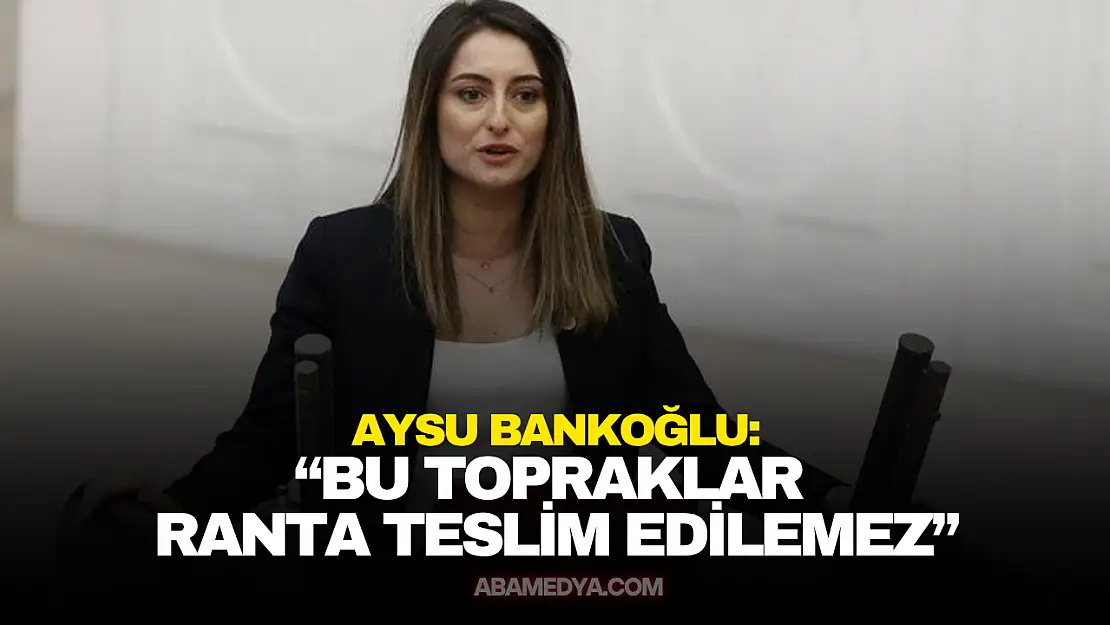 Bankoğlu: 'Bu Topraklar Ranta Teslim Edilemez'