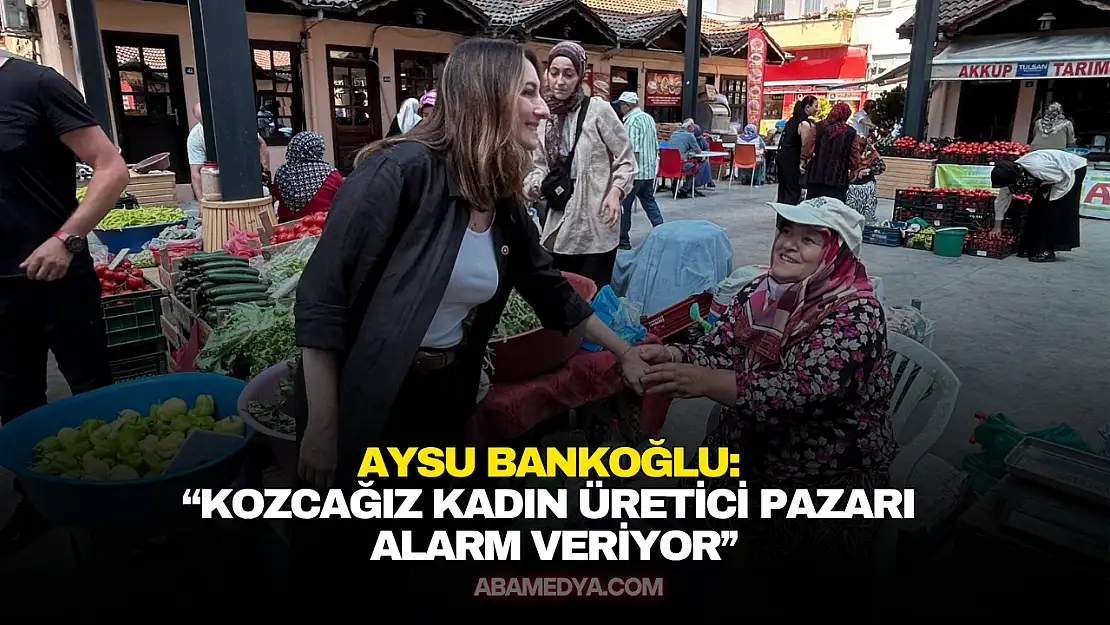 Bankoğlu: 'Kozcağız Kadın Üretici Pazarı Alarm Veriyor'