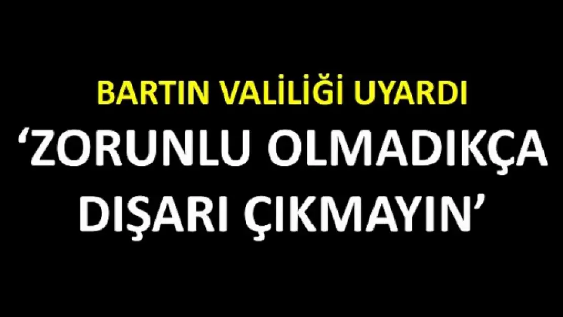 Bartın Valiliği uyardı 'zorunlu olmadıkça evden çıkmayın'