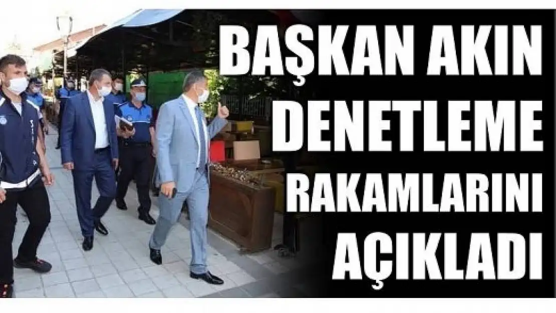 BAŞKAN AKIN DENETLEME RAKAMLARINI AÇIKLADI