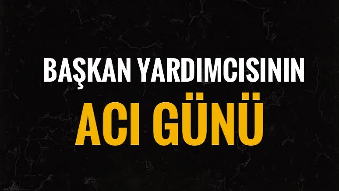 BAŞKAN YARDIMCISININ ACI GÜNÜ