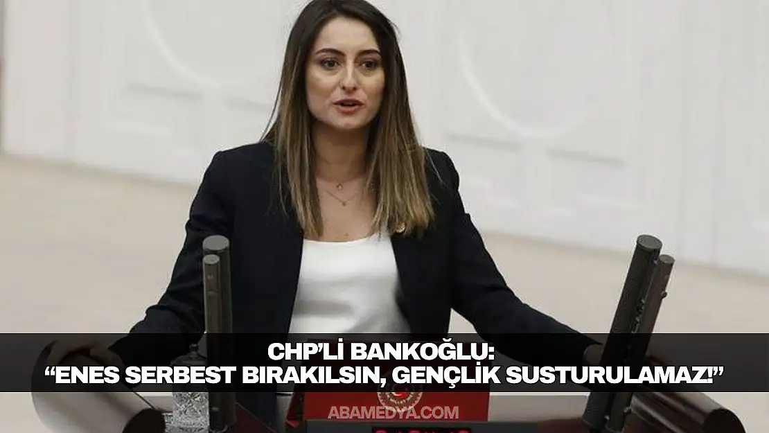 CHP'li Bankoğlu: 'Enes Serbest Bırakılsın, Gençlik Susturulamaz!'
