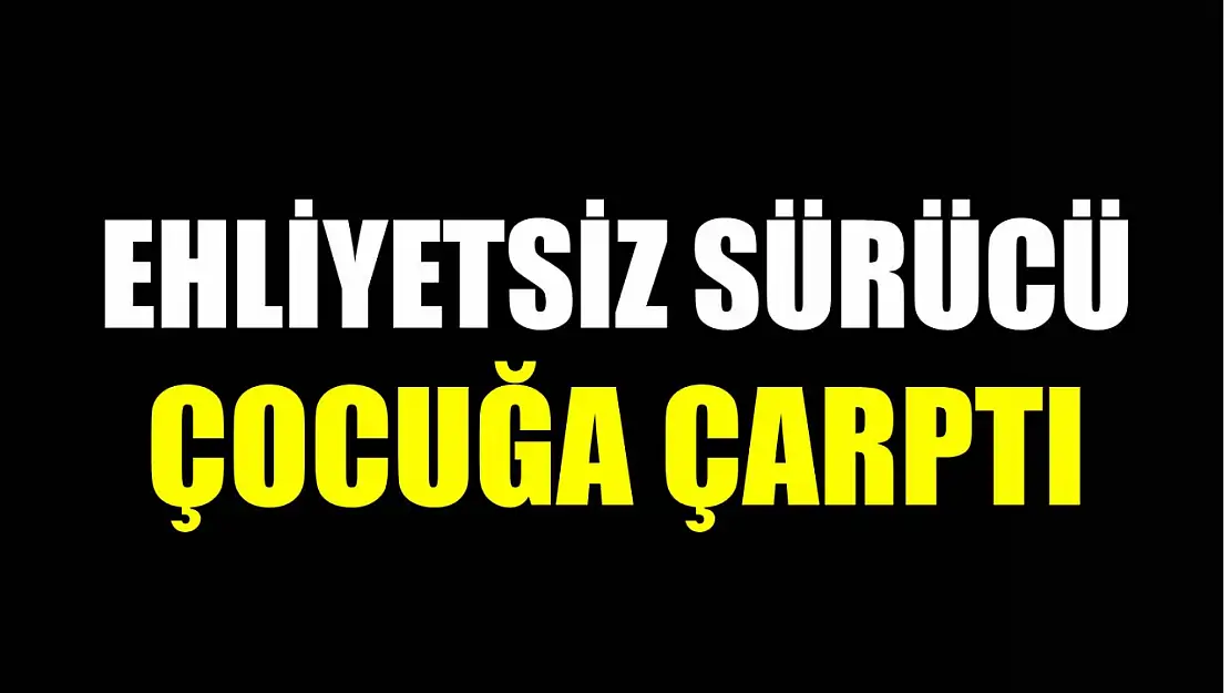 Ehliyetsiz sürücü çocuğa çarptı