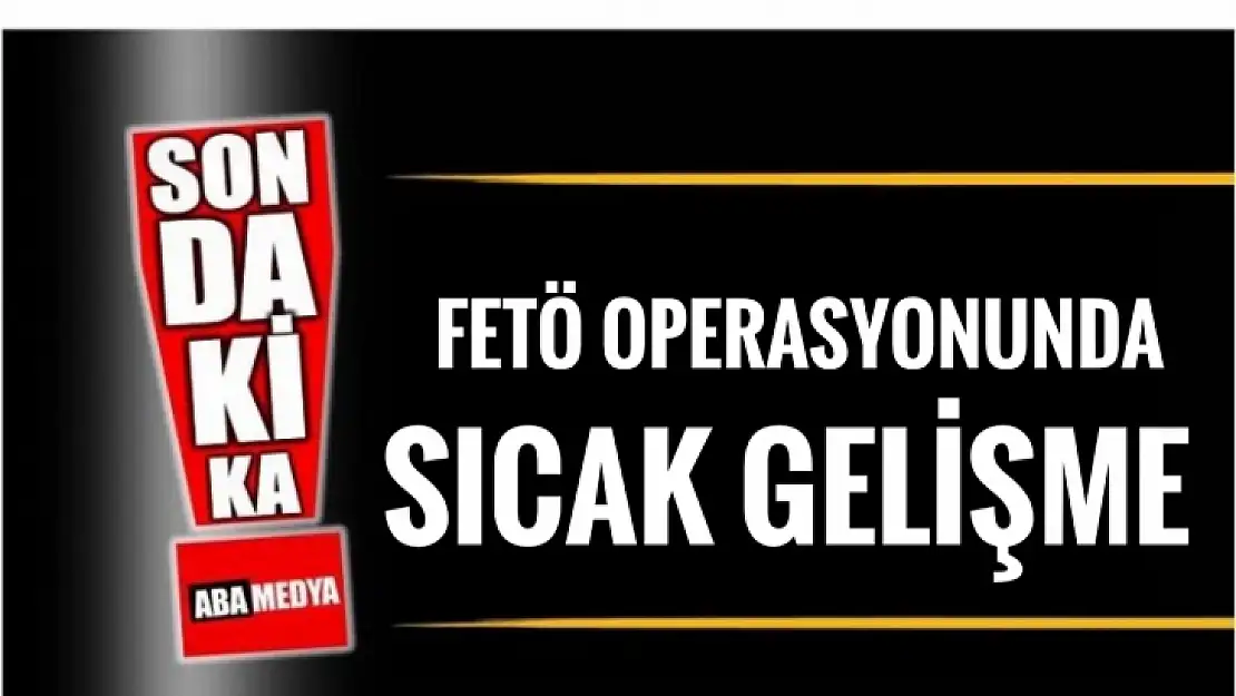 FETÖ operasyonunda son dakika