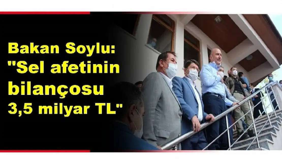İÇİŞLERİ BAKANI SOYLU: 'SEL AFETİNİN BİLANÇOSU 3,5 MİLYAR TL'