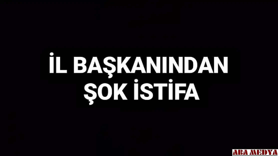 İl Başkanından şok istifa