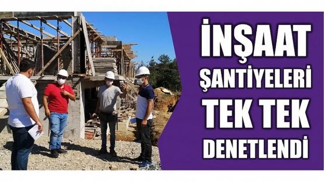 İNŞAAT ŞANTİYELERİ TEK TEK DENETLENDİ