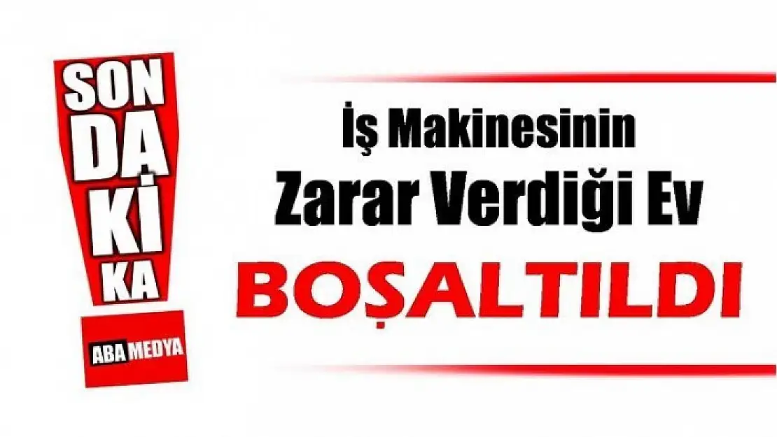 İŞ MAKİNESİNİN ZARAR VERDİĞİ EV BOŞALTILDI!