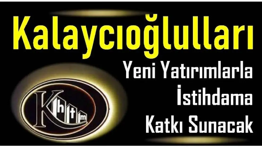 KALAYCIOĞULLARI YENİ YATIRIMLARLA İSTİHDAMA KATKI SUNUYOR