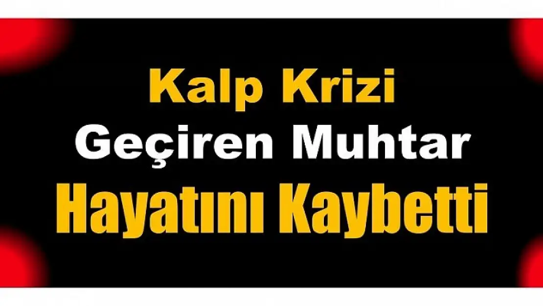 KALP KRİZİ GEÇİREN MUHTAR HAYATINI KAYBETTİ