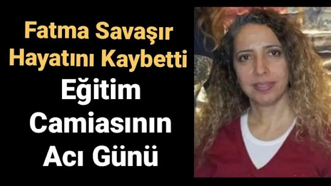 KİMYA ÖĞRETMENİ FATMA SAVAŞIR HAYATINI KAYBETTİ