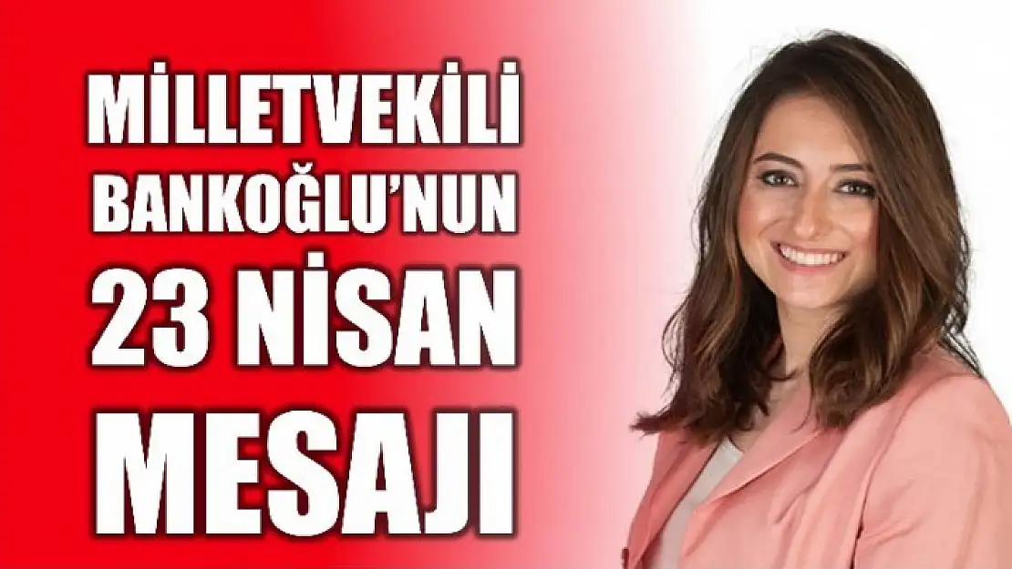 MİLLETVEKİLİ BANKOĞLU'NUN 23 NİSAN MESAJI