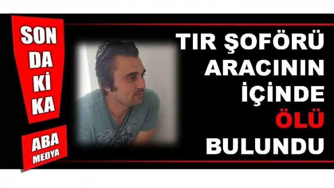 TIR ŞOFÖRÜ ÖLÜ BULUNDU