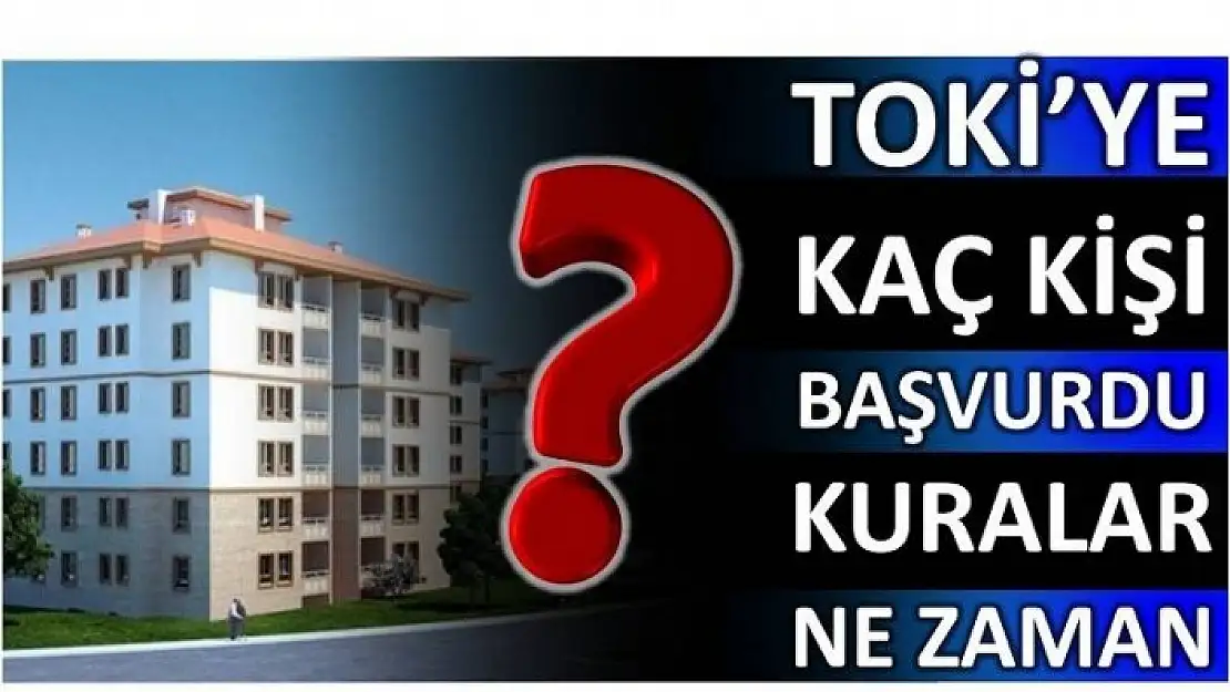 TOKİ'YE KAÇ KİŞİ BAŞVURDU KURA NE ZAMAN?