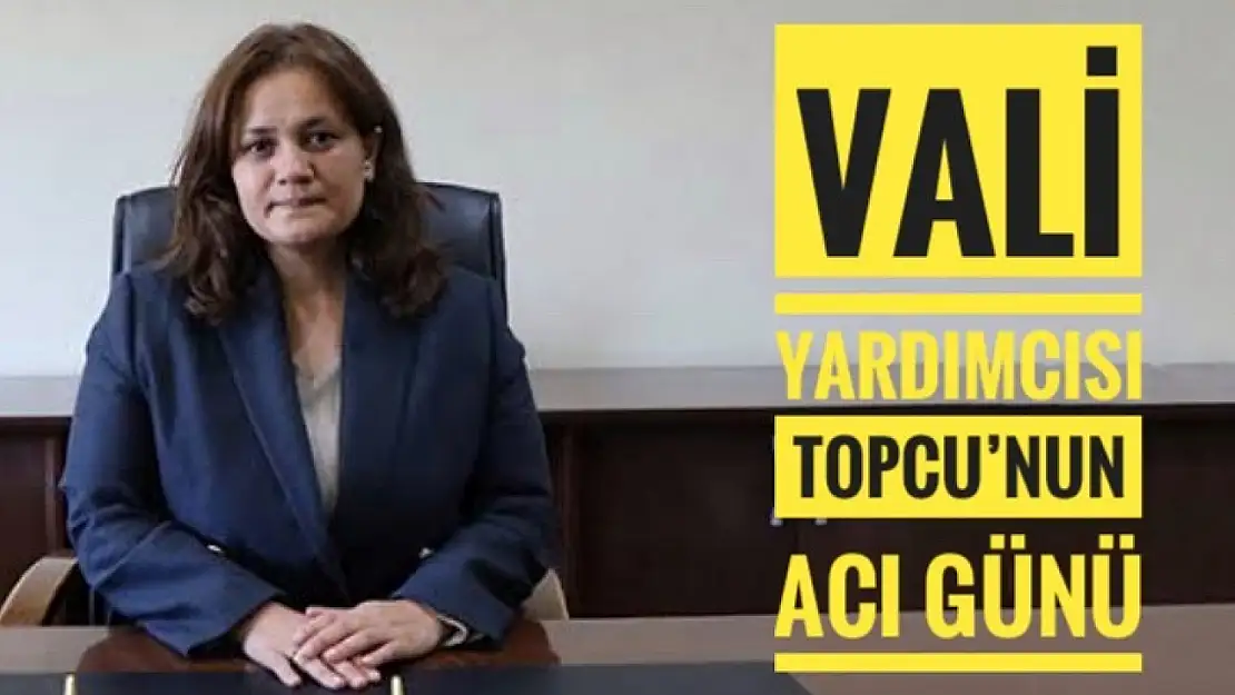 Vali Yardımcısı Topcu'nun acı günü