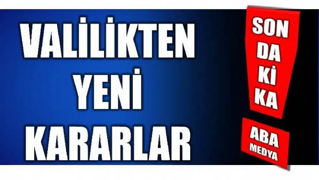 VALİLİKTEN YENİ KARARLAR