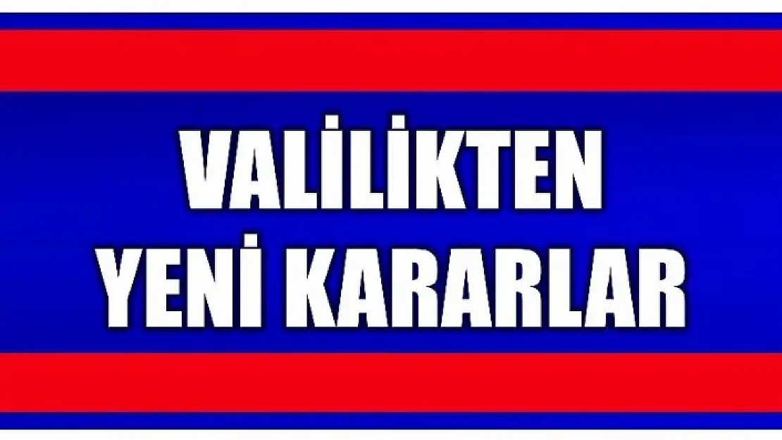 VALİLİKTEN YENİ KARARLAR!