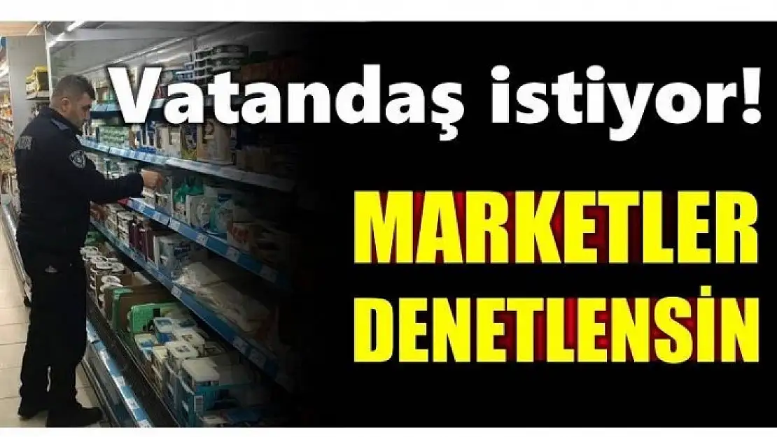 VATANDAŞLAR MARKETLERDE DENETLENSİN İSTİYOR!