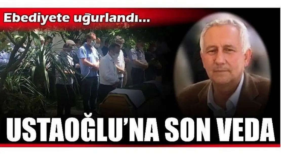 USTAOĞLU SON YOLCULUĞUNA UĞURLANDI