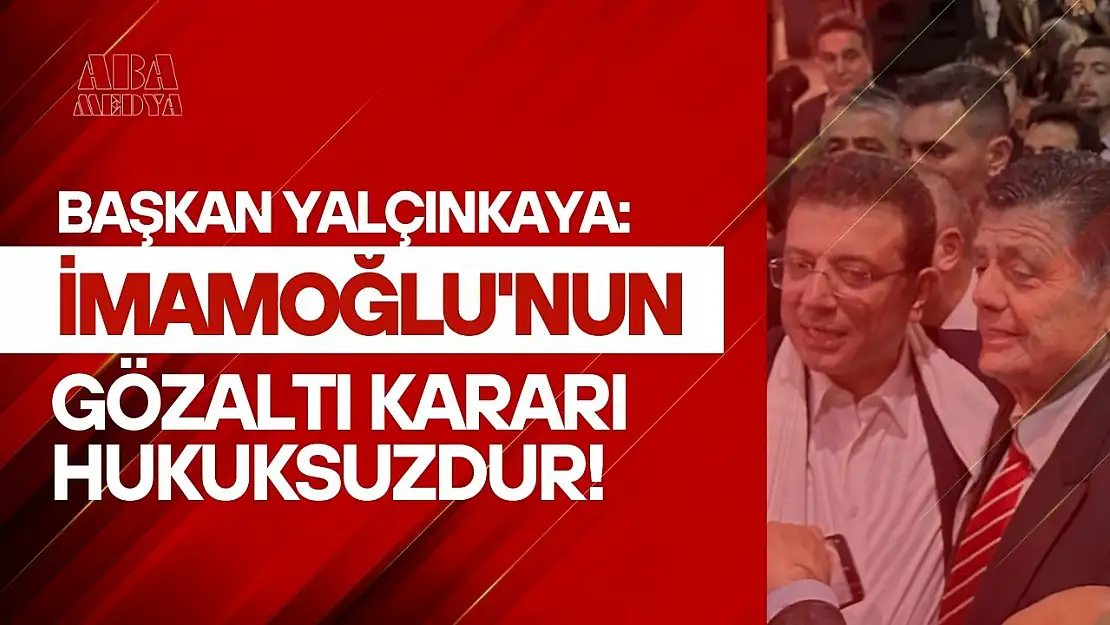 Yalçınkaya, 'İmamoğlu'nun gözaltı kararı hukuksuzdur'