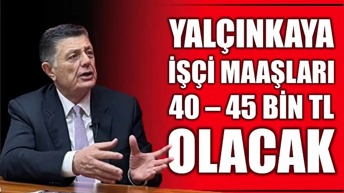 Yalçınkaya, İşçi maaşları en az 40-45 bin TL olacak