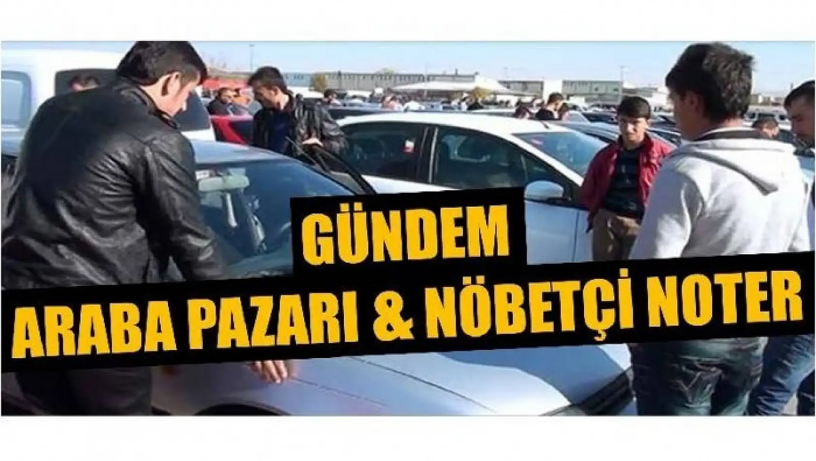 NÖBETÇİ NOTER VE ARABA PAZARI GÜNDEMDE