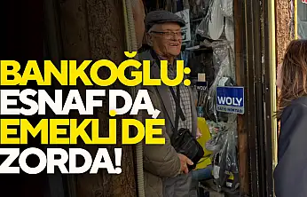 Bankoğlu: Esnaf da, Emekli de Zorda!