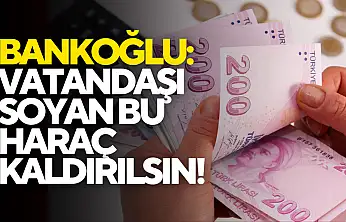 Bankoğlu: 'Vatandaşı Soyan Bu Haraç Kaldırılsın!
