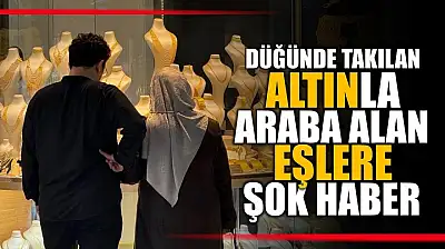 Düğünde takılan altınla araba alanlara şok haber