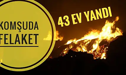 Komşuda felaket 43 ev yanarak kül oldu