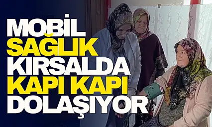 Mobil Sağlık Kırsalda Kapı Kapı Dolaşıyor!