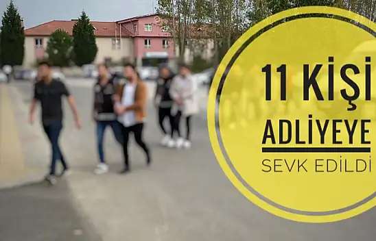 11 kişi adliyeye sevk edildi