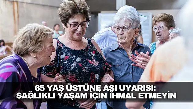 65 Yaş Üstüne Aşı Uyarısı: Sağlıklı Yaşam İçin İhmal Etmeyin