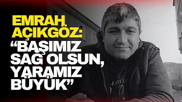 Açıkgöz: 'Başımız Sağ Olsun, Yaramız Büyük'
