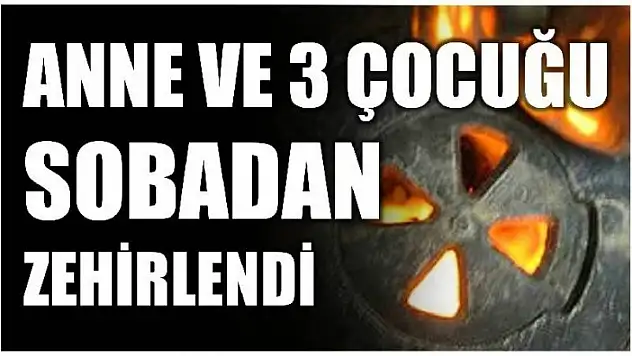 ANNE VE 3 ÇOCUĞU SOBADAN ZEHİRLENDİ