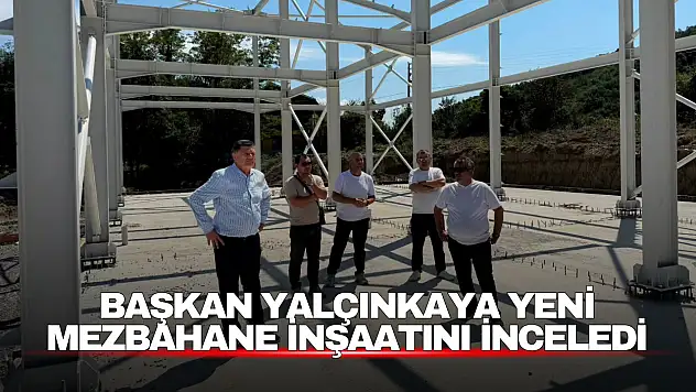 Başkan Yalçınkaya Yeni Mezbahane İnşaatını Yerinde İnceledi
