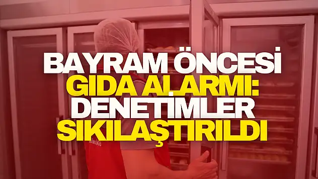 Bayram Öncesi Gıda Alarmı: Denetimler Sıkılaştırıldı