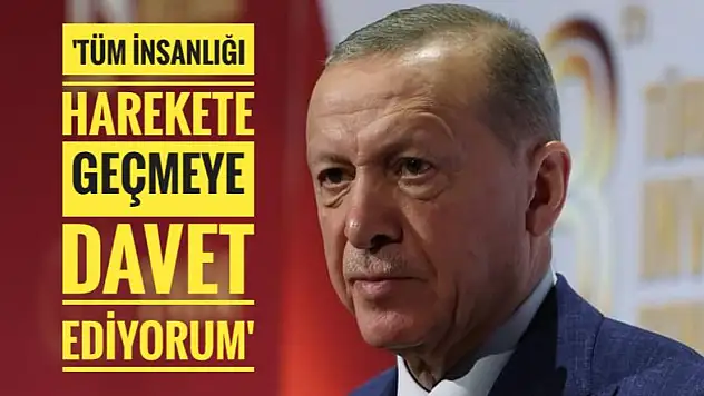 Erdoğan 'Tüm insanlığı harekete geçmeye davet ediyorum'