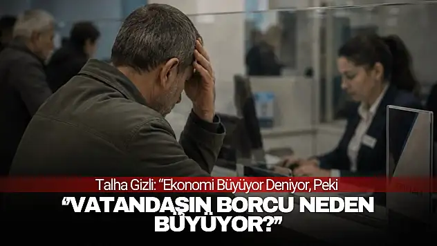 Gizli: 'Ekonomi Büyüyor Deniyor, Peki Vatandaşın Borcu Neden Büyüyor?'