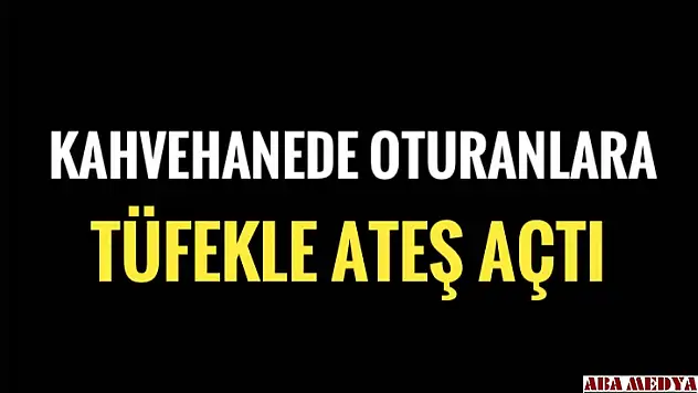 Kahvede oturanlara tüfekle ateş etti