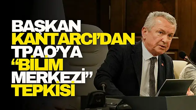 Kantarcı'dan TPAO'ya 'Bilim Merkezi' Tepkisi