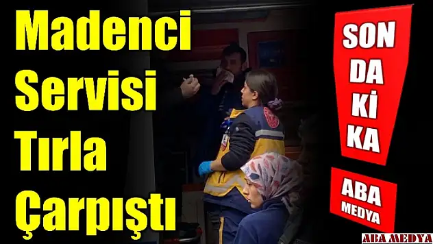 Madenci servisi tırla çarpıştı